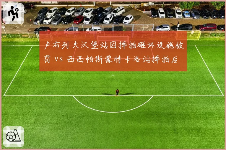 卢布列夫汉堡站因摔拍砸坏设施被罚 vs 西西帕斯蒙特卡洛站摔拍后主动道歉，态度决定处罚轻重