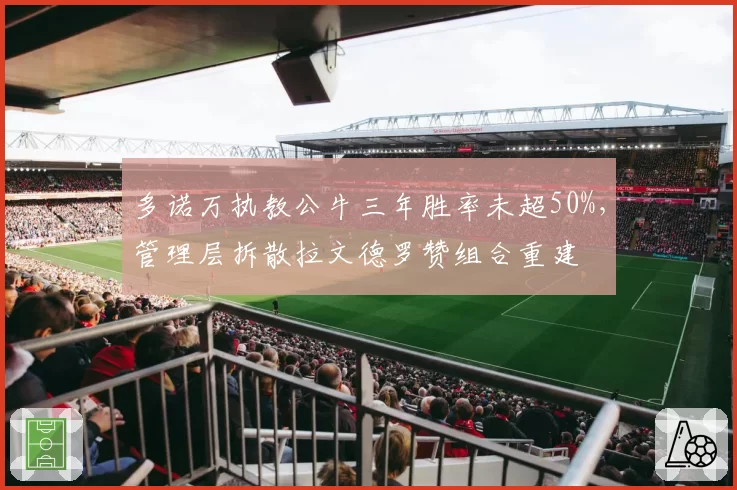 多诺万执教公牛三年胜率未超50%，管理层拆散拉文德罗赞组合重建