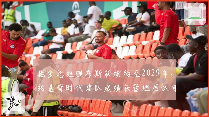 掘金总经理布斯获续约至2029年,约基奇时代建队成绩获管理层认可