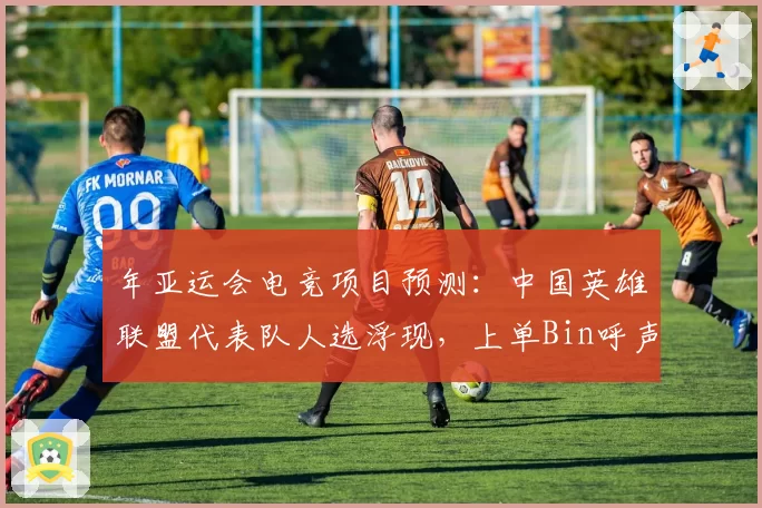 年亚运会电竞项目预测:中国英雄联盟代表队人选浮现,上单Bin呼声最高
