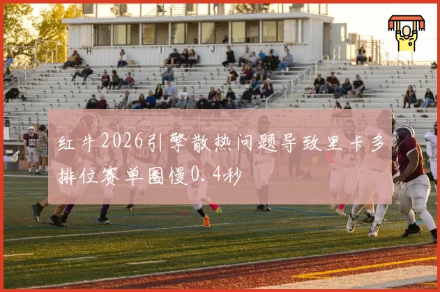 红牛2026引擎散热问题导致里卡多排位赛单圈慢0.4秒