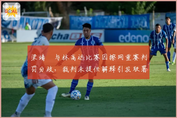 梁靖崑与林高远比赛因擦网重赛判罚分歧，裁判未提供解释引发联署抗议