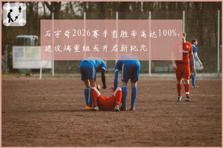 石宇奇2026赛季首胜率高达100%，进攻端重组或开启新纪元
