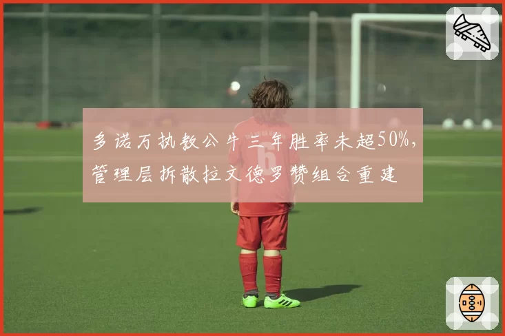 多诺万执教公牛三年胜率未超50%，管理层拆散拉文德罗赞组合重建