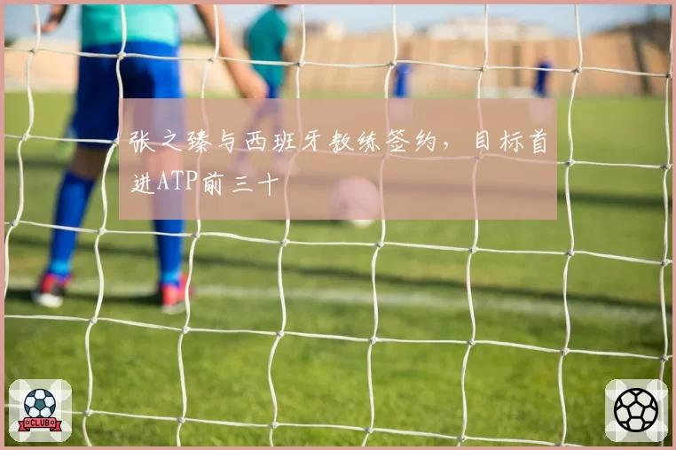 张之臻与西班牙教练签约,目标首进ATP前三十