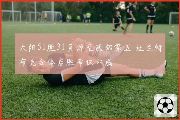 太阳51胜31负掉至西部第五 杜兰特布克合体后胜率仅六成