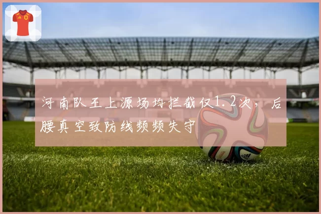 河南队王上源场均拦截仅1.2次，后腰真空致防线频频失守