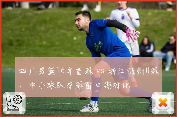 四川男篮16年首冠 vs 浙江稠州0冠，中小球队夺冠窗口期对比
