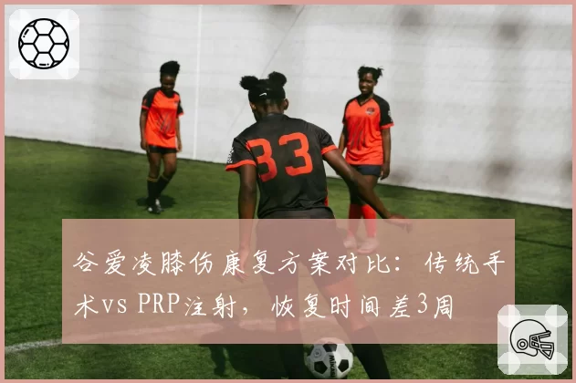 谷爱凌膝伤康复方案对比：传统手术vs PRP注射，恢复时间差3周
