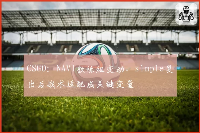 CSGO：NAVI教练组变动，s1mple复出后战术适配成关键变量