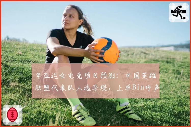年亚运会电竞项目预测:中国英雄联盟代表队人选浮现,上单Bin呼声最高