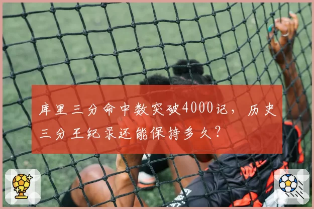 库里三分命中数突破4000记，历史三分王纪录还能保持多久？
