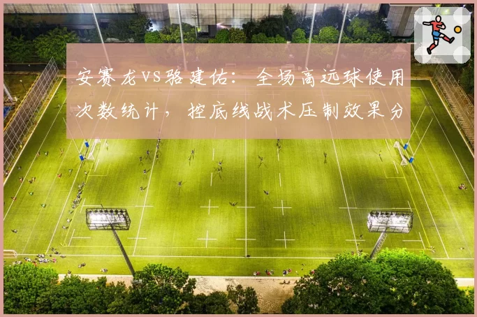 安赛龙vs骆建佑：全场高远球使用次数统计，控底线战术压制效果分析