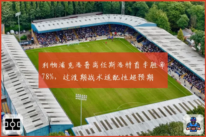 利物浦克洛普离任斯洛特首季胜率78%，过渡期战术适配性超预期