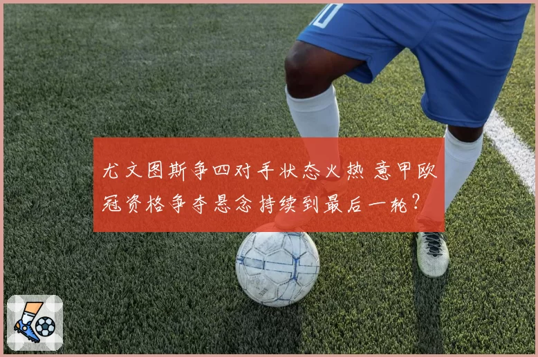 尤文图斯争四对手状态火热 意甲欧冠资格争夺悬念持续到最后一轮？