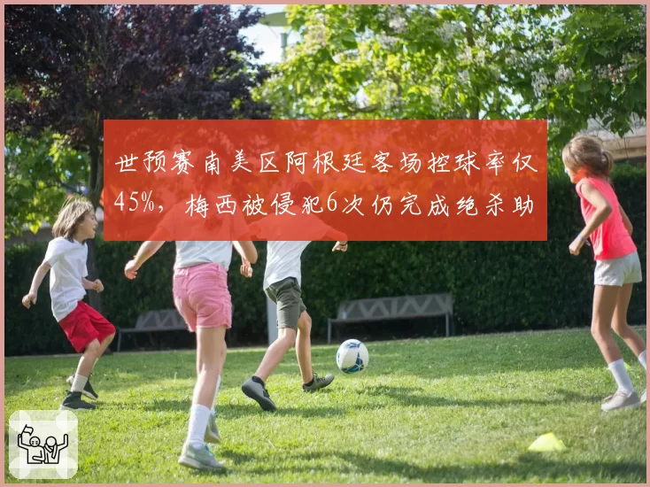 世预赛南美区阿根廷客场控球率仅45%，梅西被侵犯6次仍完成绝杀助攻