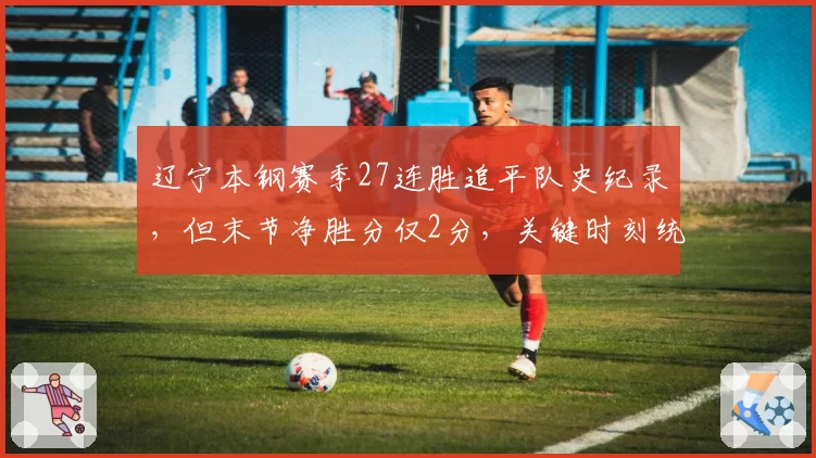 辽宁本钢赛季27连胜追平队史纪录，但末节净胜分仅2分，关键时刻统治力下滑