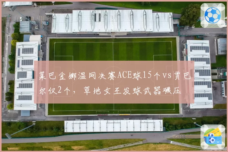 莱巴金娜温网决赛ACE球15个vs贾巴尔仅2个,草地女王发球武器碾压