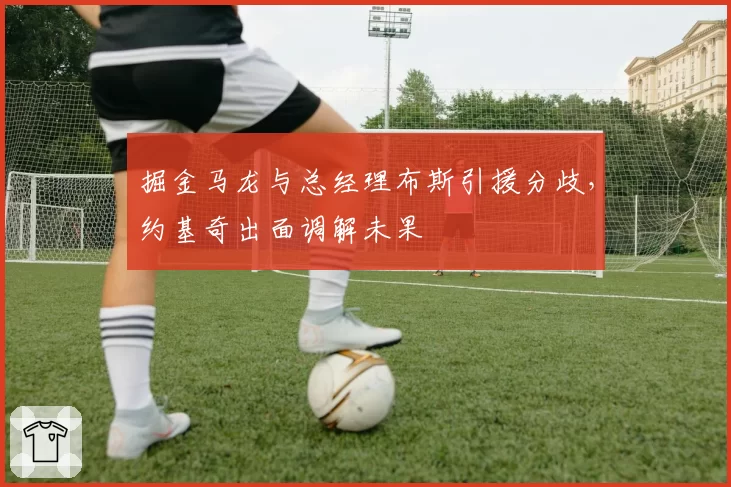 掘金马龙与总经理布斯引援分歧,约基奇出面调解未果