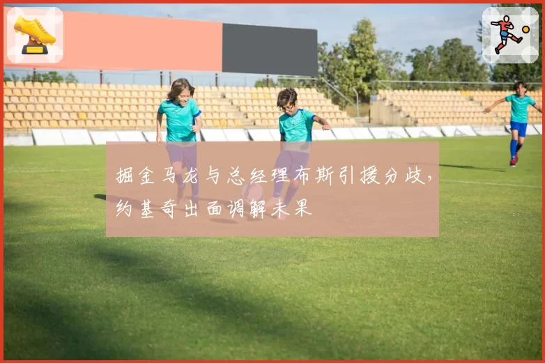 掘金马龙与总经理布斯引援分歧,约基奇出面调解未果