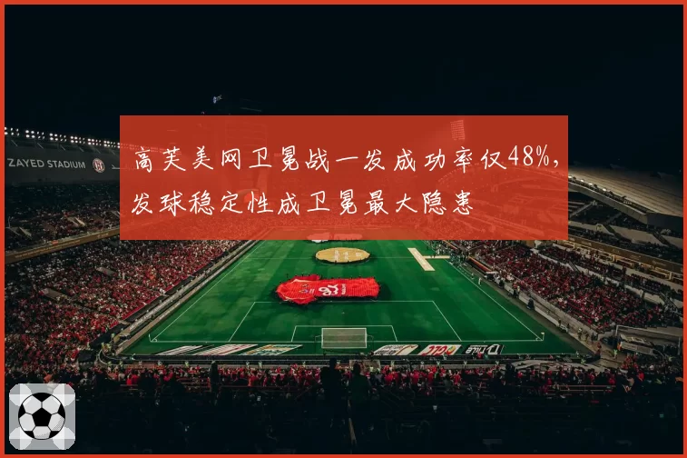 高芙美网卫冕战一发成功率仅48%,发球稳定性成卫冕最大隐患