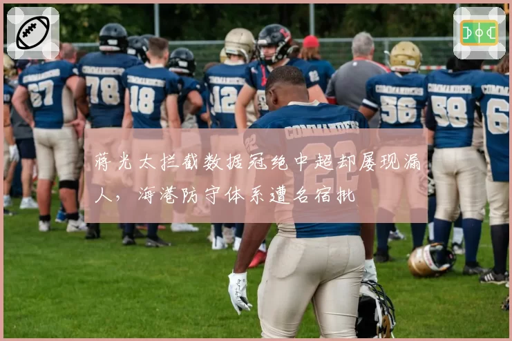 蒋光太拦截数据冠绝中超却屡现漏人，海港防守体系遭名宿批