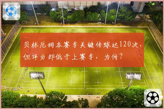 贝林厄姆本赛季关键传球达120次,但评分却低于上赛季,为何?