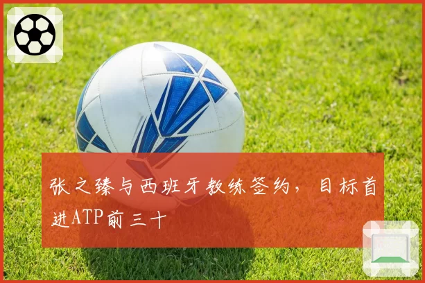 张之臻与西班牙教练签约,目标首进ATP前三十
