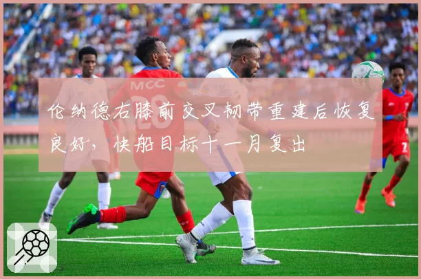 伦纳德右膝前交叉韧带重建后恢复良好，快船目标十一月复出