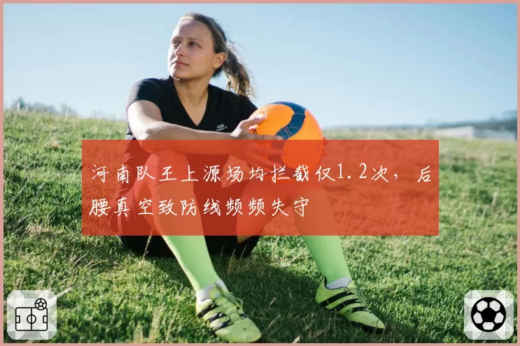 河南队王上源场均拦截仅1.2次，后腰真空致防线频频失守
