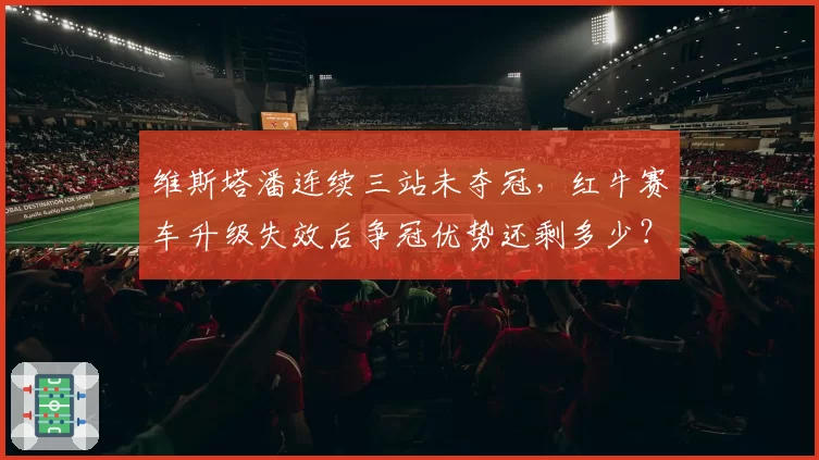 维斯塔潘连续三站未夺冠，红牛赛车升级失效后争冠优势还剩多少？