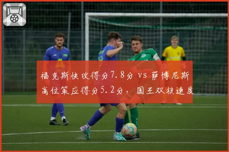 福克斯快攻得分7.8分 vs 萨博尼斯高位策应得分5.2分,国王双核速度与阵地战博弈