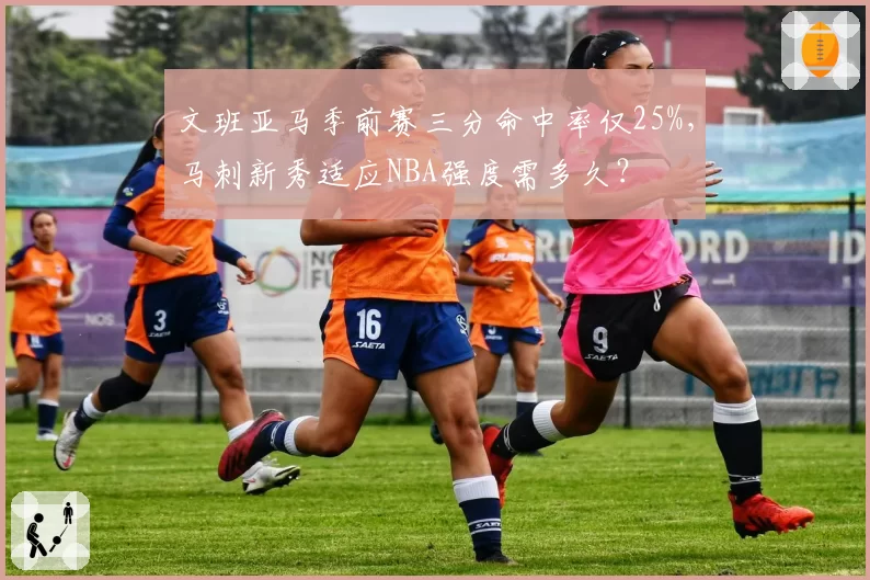 文班亚马季前赛三分命中率仅25%，马刺新秀适应NBA强度需多久？