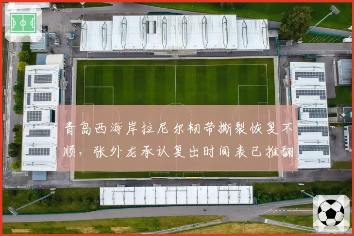 青岛西海岸拉尼尔韧带撕裂恢复不顺，张外龙承认复出时间表已推翻