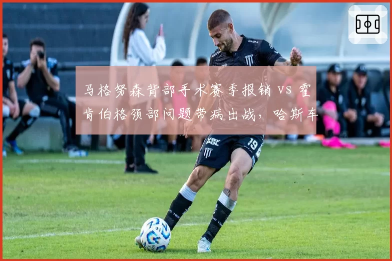 马格努森背部手术赛季报销 vs 霍肯伯格颈部问题带病出战，哈斯车队阵容完整度冰火两重天