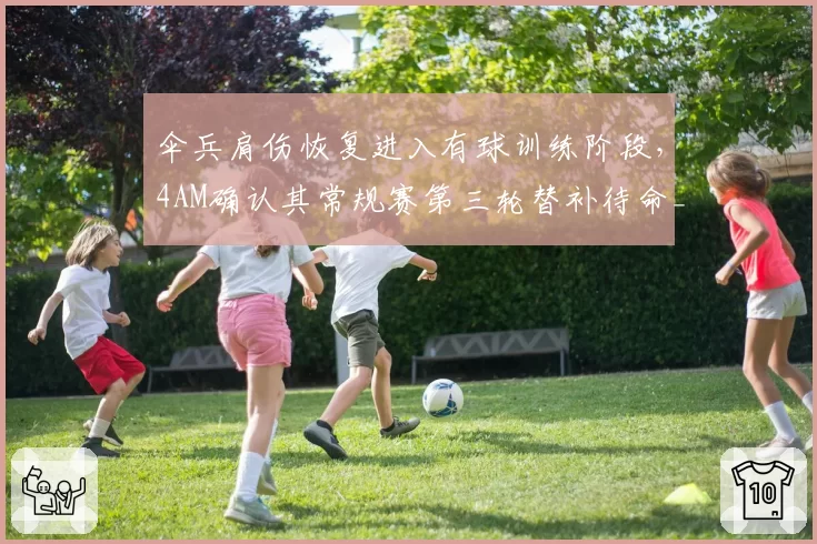 伞兵肩伤恢复进入有球训练阶段，4AM确认其常规赛第三轮替补待命__br_