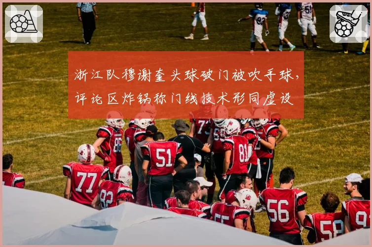 浙江队穆谢奎头球破门被吹手球,评论区炸锅称门线技术形同虚设