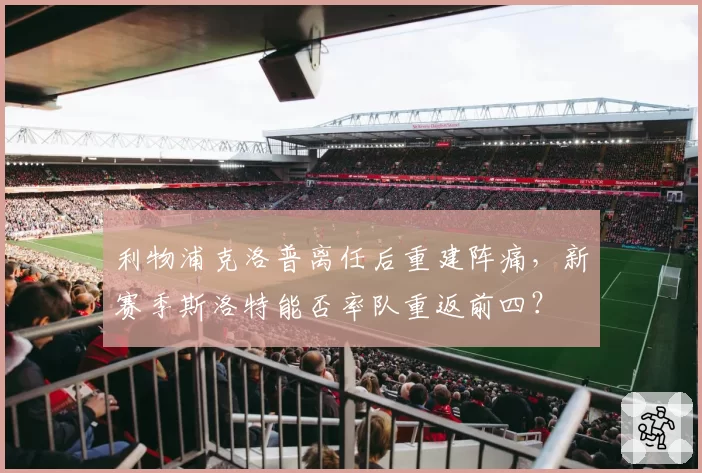 利物浦克洛普离任后重建阵痛，新赛季斯洛特能否率队重返前四？
