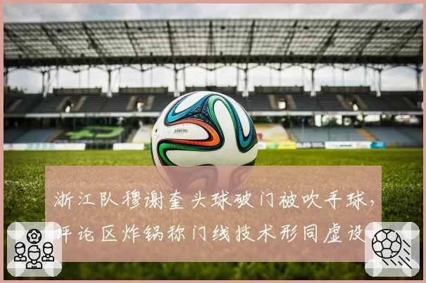 浙江队穆谢奎头球破门被吹手球,评论区炸锅称门线技术形同虚设