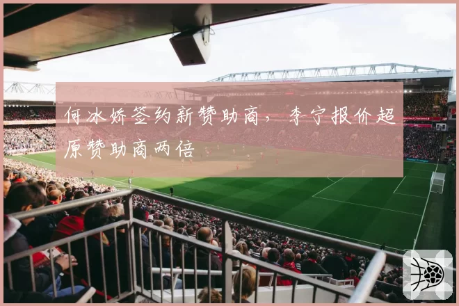 何冰娇签约新赞助商，李宁报价超原赞助商两倍