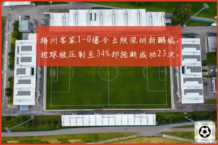 梅州客家1-0爆冷击败深圳新鹏城，控球被压制至34%却抢断成功23次，反击收益对比对手阵地战差距明显__br_