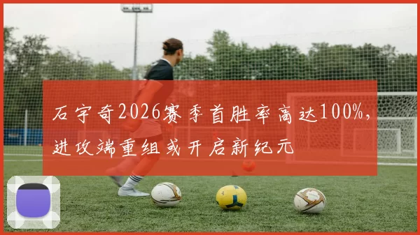 石宇奇2026赛季首胜率高达100%，进攻端重组或开启新纪元