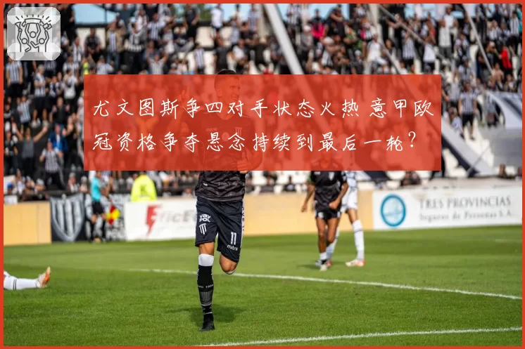 尤文图斯争四对手状态火热 意甲欧冠资格争夺悬念持续到最后一轮？