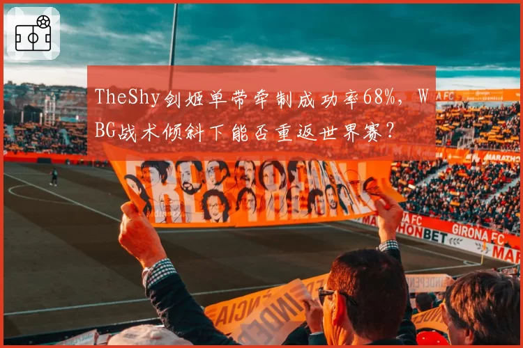 TheShy剑姬单带牵制成功率68%,WBG战术倾斜下能否重返世界赛?