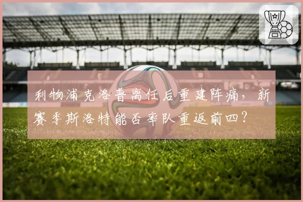 利物浦克洛普离任后重建阵痛，新赛季斯洛特能否率队重返前四？