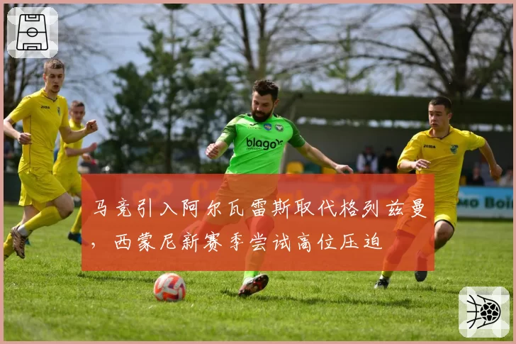 马竞引入阿尔瓦雷斯取代格列兹曼，西蒙尼新赛季尝试高位压迫